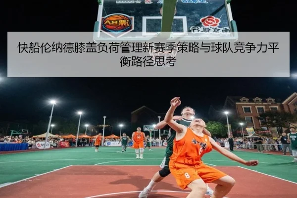 快船伦纳德膝盖负荷管理新赛季策略与球队竞争力平衡路径思考