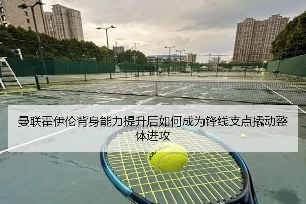 曼联霍伊伦背身能力提升后如何成为锋线支点撬动整体进攻