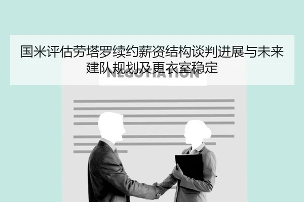 国米评估劳塔罗续约薪资结构谈判进展与未来建队规划及更衣室稳定
