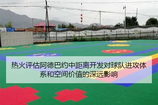 热火评估阿德巴约中距离开发对球队进攻体系和空间价值的深远影响