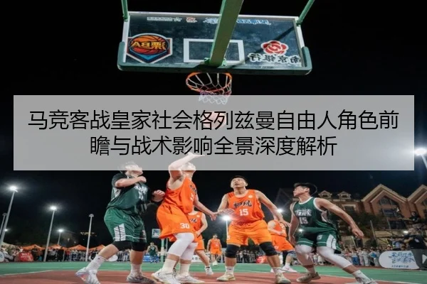 马竞客战皇家社会格列兹曼自由人角色前瞻与战术影响全景深度解析