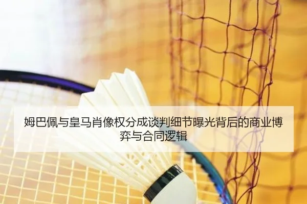 姆巴佩与皇马肖像权分成谈判细节曝光背后的商业博弈与合同逻辑