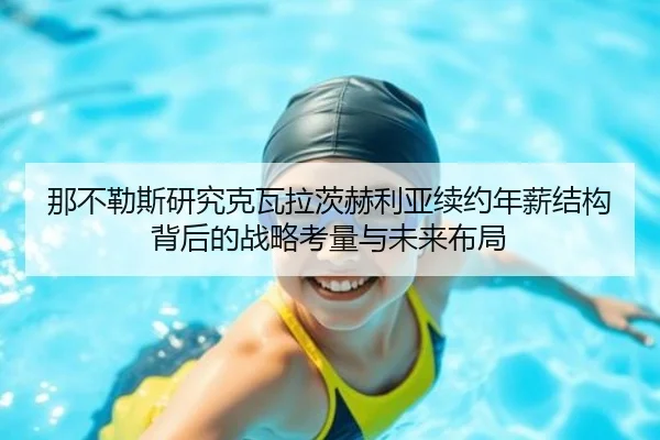 那不勒斯研究克瓦拉茨赫利亚续约年薪结构背后的战略考量与未来布局