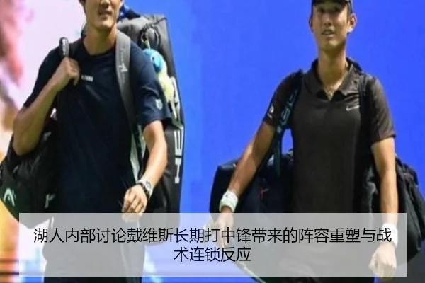 湖人内部讨论戴维斯长期打中锋带来的阵容重塑与战术连锁反应