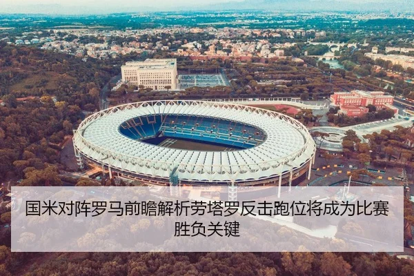 国米对阵罗马前瞻解析劳塔罗反击跑位将成为比赛胜负关键