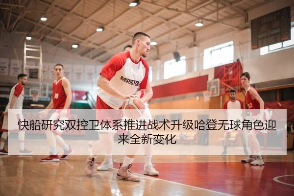 快船研究双控卫体系推进战术升级哈登无球角色迎来全新变化