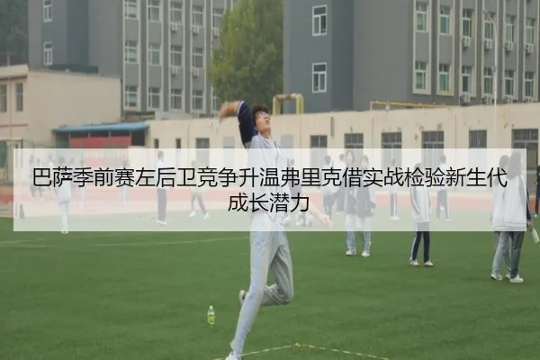 巴萨季前赛左后卫竞争升温弗里克借实战检验新生代成长潜力